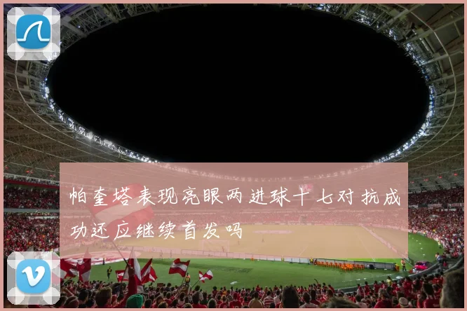 帕奎塔表现亮眼两进球十七对抗成功还应继续首发吗