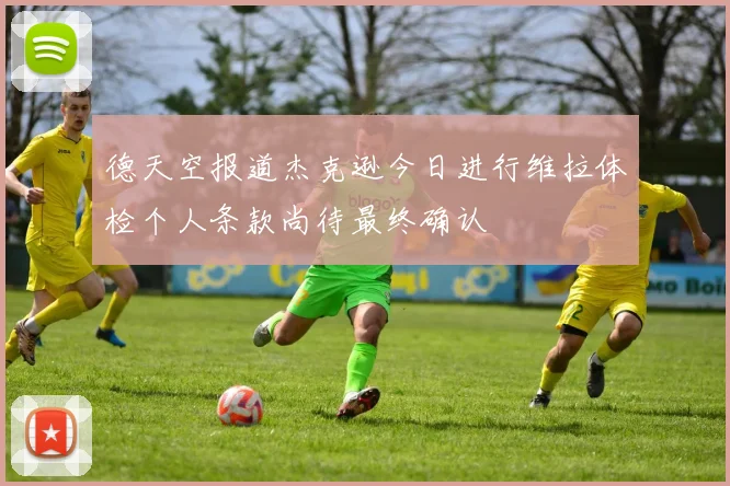 德天空报道杰克逊今日进行维拉体检个人条款尚待最终确认