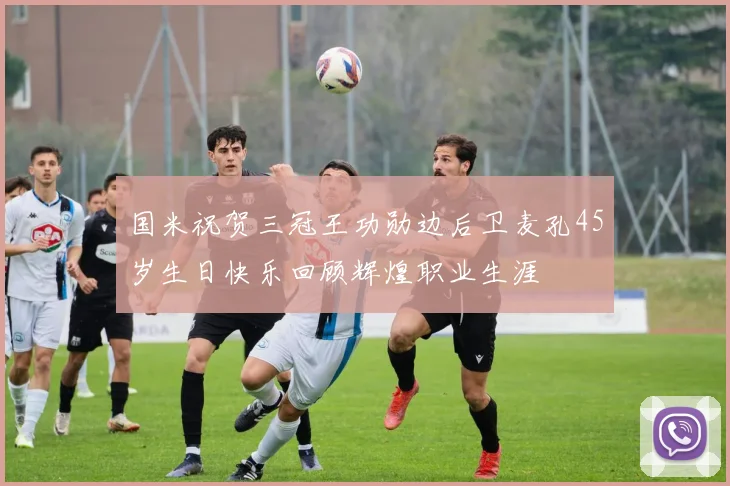 国米祝贺三冠王功勋边后卫麦孔45岁生日快乐回顾辉煌职业生涯