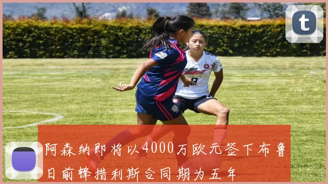 阿森纳即将以4000万欧元签下布鲁日前锋措利斯合同期为五年