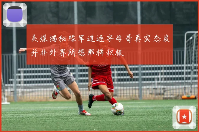 美媒揭秘绿军追逐字母哥真实态度并非外界所想那样积极