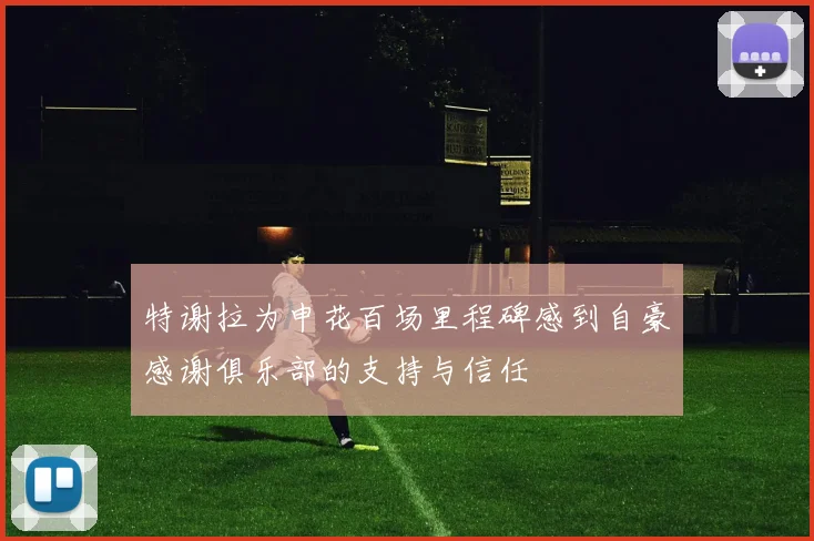 特谢拉为申花百场里程碑感到自豪感谢俱乐部的支持与信任