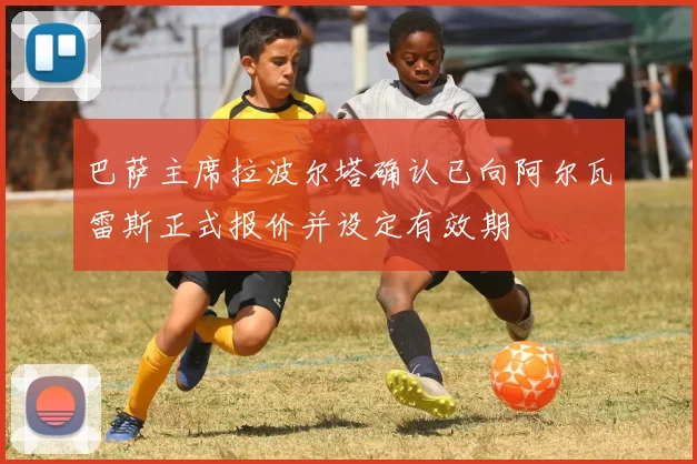巴萨主席拉波尔塔确认已向阿尔瓦雷斯正式报价并设定有效期
